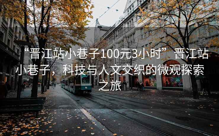“晉江站小巷子100元3小時(shí)”晉江站小巷子，科技與人文交織的微觀探索之旅