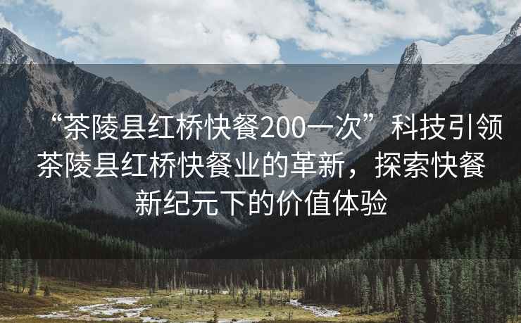 “茶陵縣紅橋快餐200一次”科技引領(lǐng)茶陵縣紅橋快餐業(yè)的革新，探索快餐新紀(jì)元下的價(jià)值體驗(yàn)
