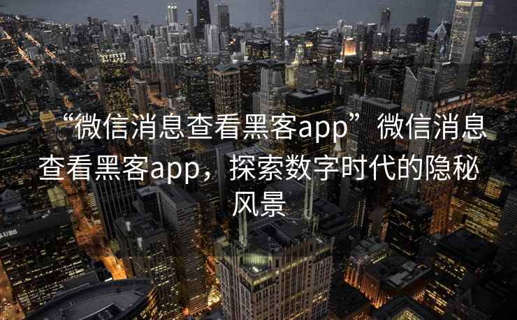 “微信消息查看黑客app”微信消息查看黑客app，探索數(shù)字時代的隱秘風(fēng)景