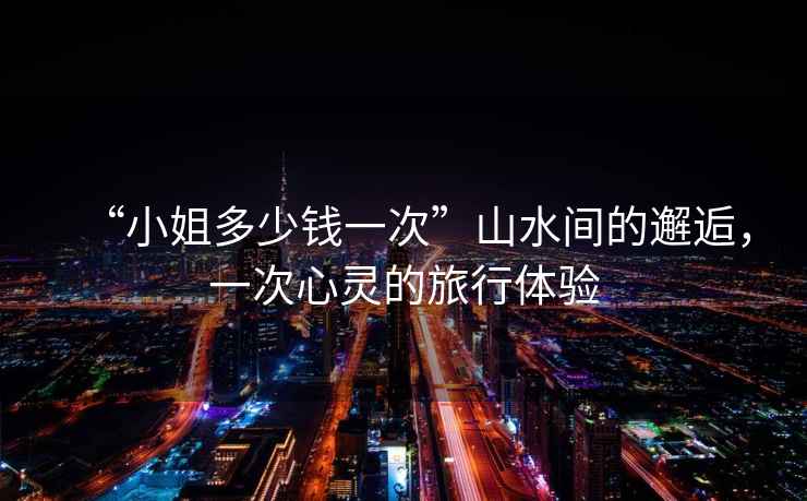 “小姐多少錢(qián)一次”山水間的邂逅，一次心靈的旅行體驗(yàn)