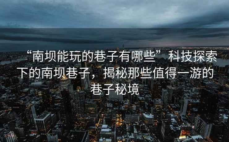 “南壩能玩的巷子有哪些”科技探索下的南壩巷子，揭秘那些值得一游的巷子秘境