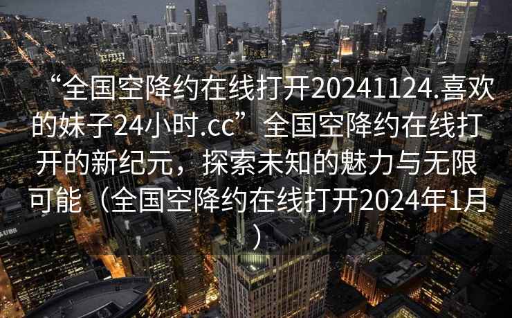 “全國(guó)空降約在線打開(kāi)20241124.喜歡的妹子24小時(shí).cc”全國(guó)空降約在線打開(kāi)的新紀(jì)元，探索未知的魅力與無(wú)限可能（全國(guó)空降約在線打開(kāi)2024年1月）