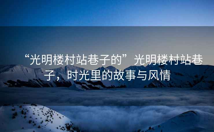 “光明樓村站巷子的”光明樓村站巷子，時光里的故事與風(fēng)情