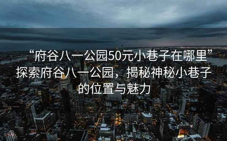 “府谷八一公園50元小巷子在哪里”探索府谷八一公園，揭秘神秘小巷子的位置與魅力