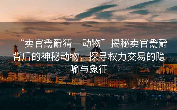 “賣官鬻爵猜一動(dòng)物”揭秘賣官鬻爵背后的神秘動(dòng)物，探尋權(quán)力交易的隱喻與象征