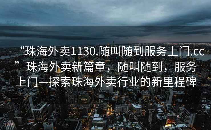“珠海外賣1130.隨叫隨到服務(wù)上門.cc”珠海外賣新篇章，隨叫隨到，服務(wù)上門—探索珠海外賣行業(yè)的新里程碑