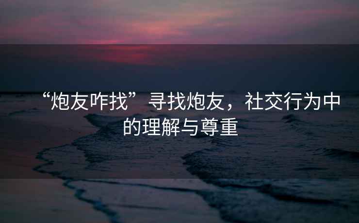 “炮友咋找”尋找炮友，社交行為中的理解與尊重