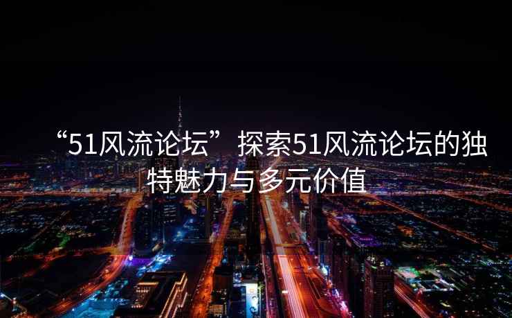 “51風(fēng)流論壇”探索51風(fēng)流論壇的獨(dú)特魅力與多元價(jià)值
