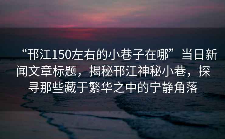 “邗江150左右的小巷子在哪”當(dāng)日新聞文章標(biāo)題，揭秘邗江神秘小巷，探尋那些藏于繁華之中的寧靜角落