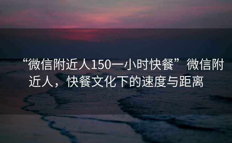 “微信附近人150一小時快餐”微信附近人，快餐文化下的速度與距離