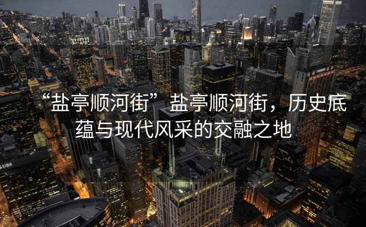 “鹽亭順河街”鹽亭順河街，歷史底蘊與現(xiàn)代風采的交融之地