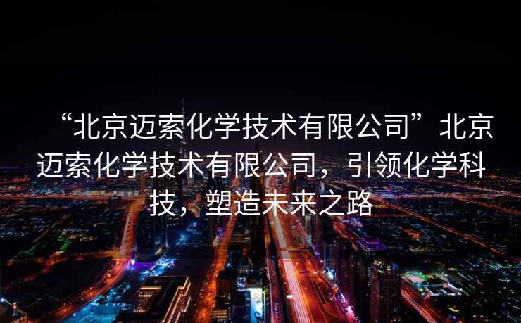 “北京邁索化學(xué)技術(shù)有限公司”北京邁索化學(xué)技術(shù)有限公司，引領(lǐng)化學(xué)科技，塑造未來之路