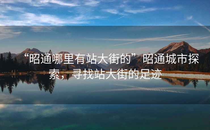 “昭通哪里有站大街的”昭通城市探索，尋找站大街的足跡
