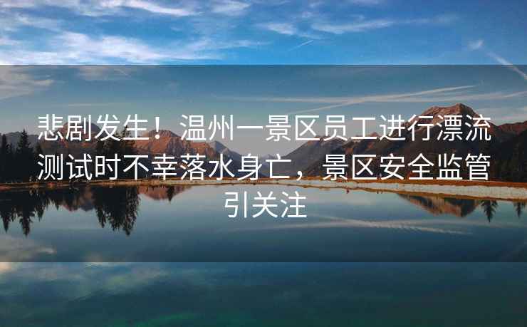 悲劇發(fā)生！溫州一景區(qū)員工進(jìn)行漂流測試時不幸落水身亡，景區(qū)安全監(jiān)管引關(guān)注