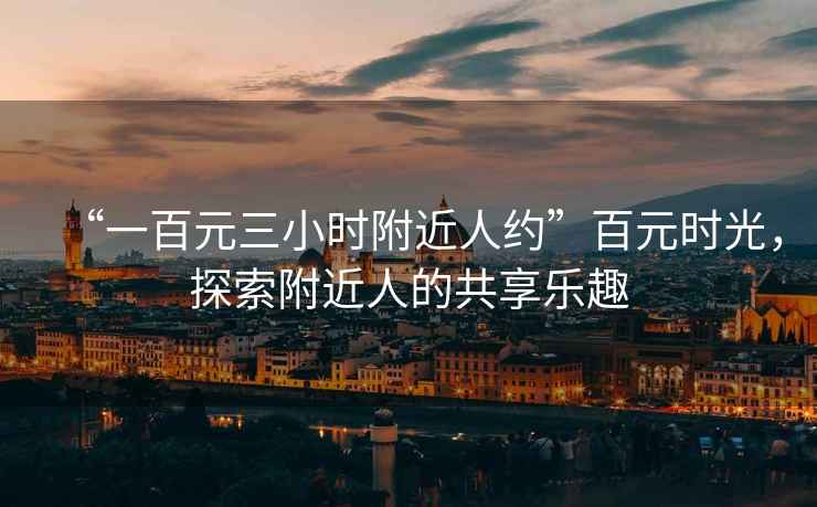 “一百元三小時(shí)附近人約”百元時(shí)光，探索附近人的共享樂趣
