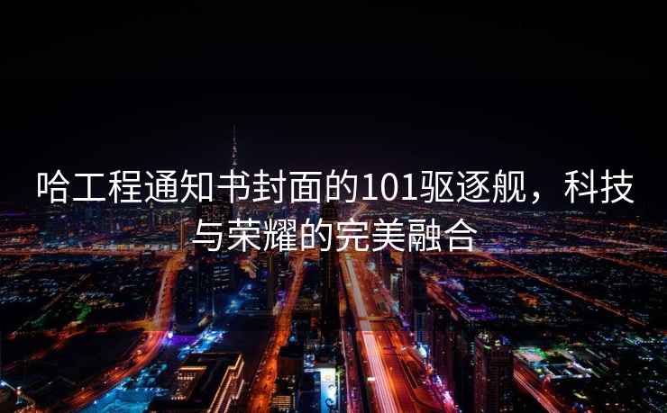 哈工程通知書封面的101驅(qū)逐艦，科技與榮耀的完美融合