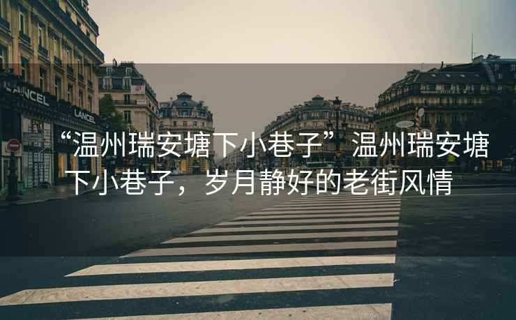 “溫州瑞安塘下小巷子”溫州瑞安塘下小巷子，歲月靜好的老街風(fēng)情