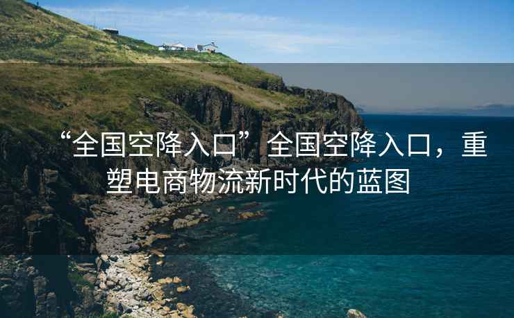 “全國空降入口”全國空降入口，重塑電商物流新時(shí)代的藍(lán)圖