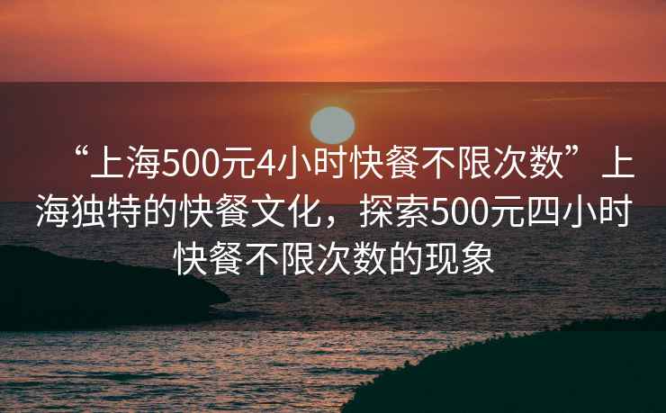 “上海500元4小時快餐不限次數(shù)”上海獨特的快餐文化，探索500元四小時快餐不限次數(shù)的現(xiàn)象