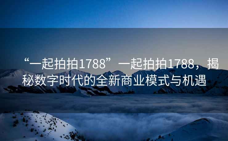 “一起拍拍1788”一起拍拍1788，揭秘?cái)?shù)字時(shí)代的全新商業(yè)模式與機(jī)遇