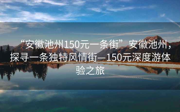 “安徽池州150元一條街”安徽池州，探尋一條獨(dú)特風(fēng)情街—150元深度游體驗(yàn)之旅