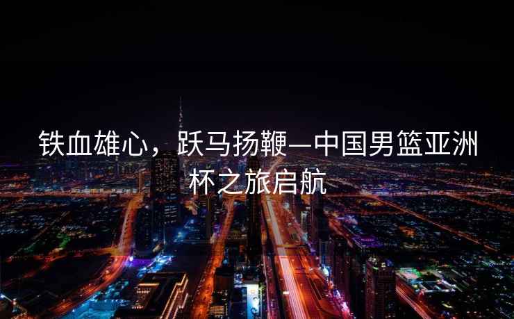 鐵血雄心，躍馬揚鞭—中國男籃亞洲杯之旅啟航