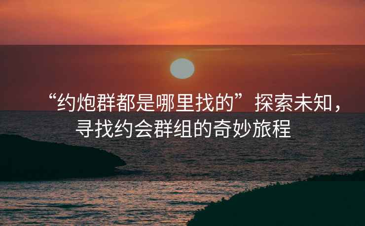 “約炮群都是哪里找的”探索未知，尋找約會(huì)群組的奇妙旅程