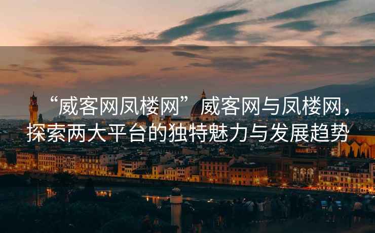 “威客網(wǎng)鳳樓網(wǎng)”威客網(wǎng)與鳳樓網(wǎng)，探索兩大平臺的獨特魅力與發(fā)展趨勢
