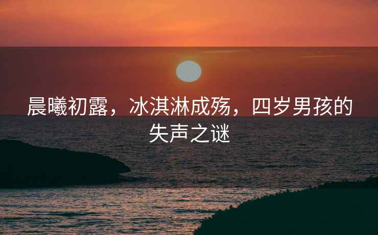 晨曦初露，冰淇淋成殤，四歲男孩的失聲之謎