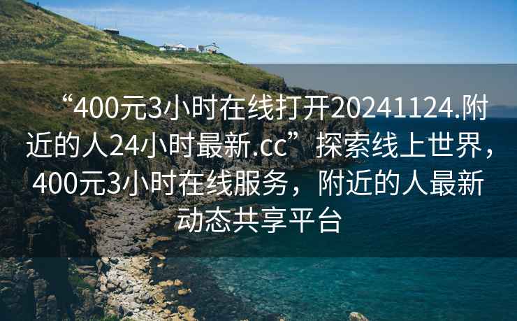 “400元3小時(shí)在線打開20241124.附近的人24小時(shí)最新.cc”探索線上世界，400元3小時(shí)在線服務(wù)，附近的人最新動(dòng)態(tài)共享平臺(tái)