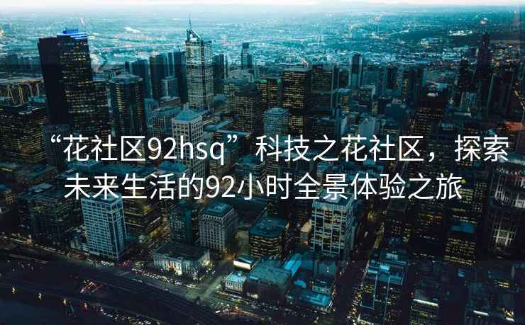 “花社區(qū)92hsq”科技之花社區(qū)，探索未來生活的92小時全景體驗之旅