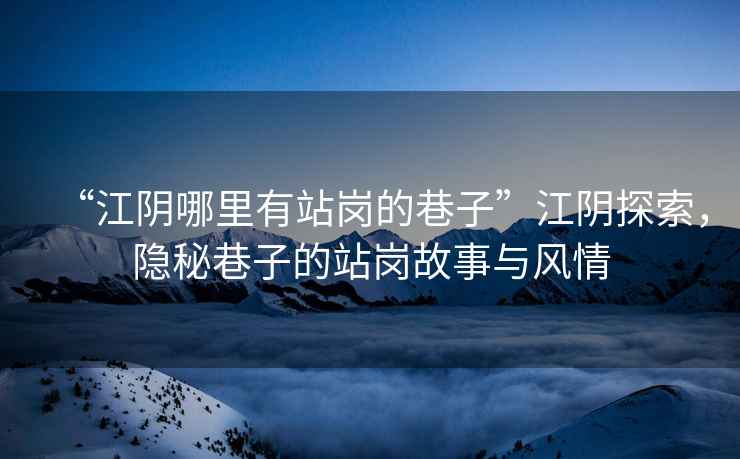 “江陰哪里有站崗的巷子”江陰探索，隱秘巷子的站崗故事與風(fēng)情