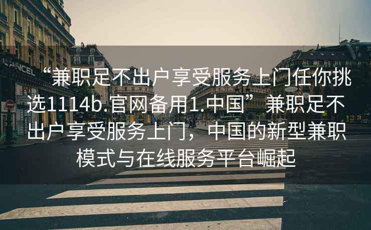 “兼職足不出戶享受服務(wù)上門任你挑選1114b.官網(wǎng)備用1.中國(guó)”兼職足不出戶享受服務(wù)上門，中國(guó)的新型兼職模式與在線服務(wù)平臺(tái)崛起