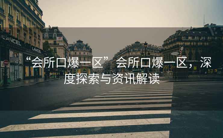 “會所口爆一區(qū)”會所口爆一區(qū)，深度探索與資訊解讀