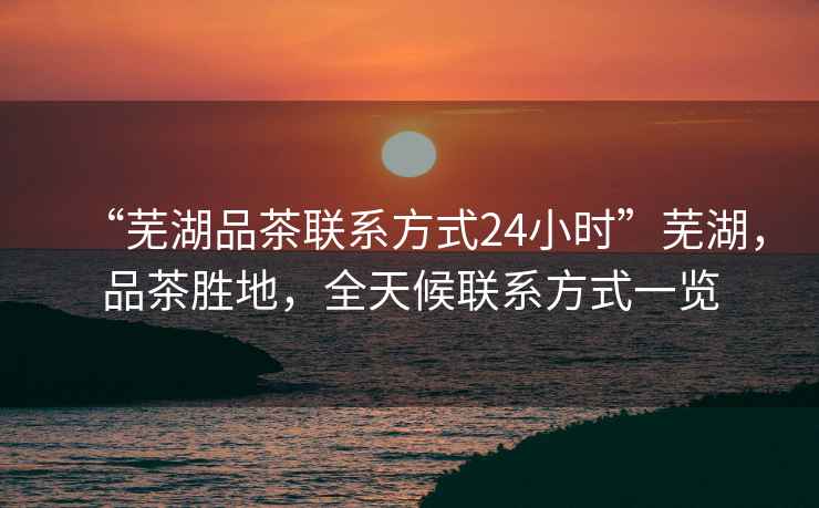 “蕪湖品茶聯(lián)系方式24小時(shí)”蕪湖，品茶勝地，全天候聯(lián)系方式一覽