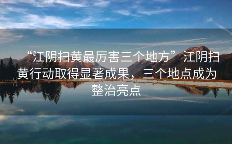 “江陰掃黃最厲害三個地方”江陰掃黃行動取得顯著成果，三個地點成為整治亮點