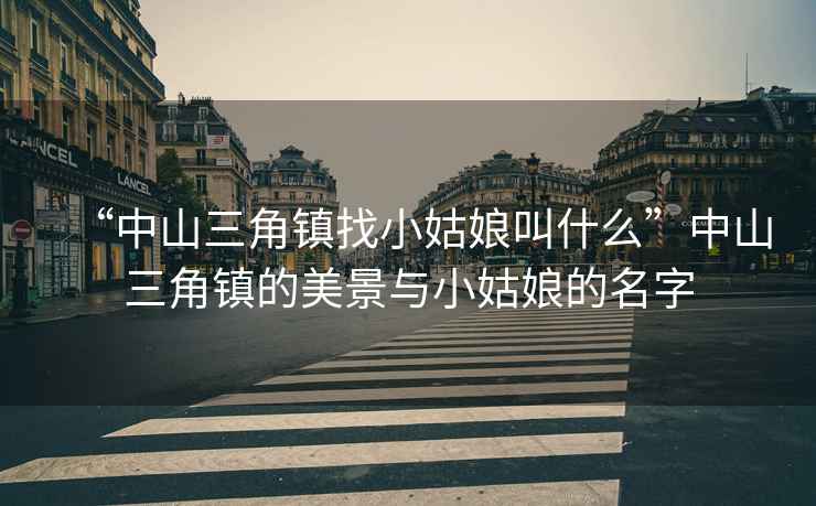 “中山三角鎮(zhèn)找小姑娘叫什么”中山三角鎮(zhèn)的美景與小姑娘的名字