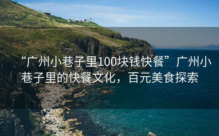 “廣州小巷子里100塊錢快餐”廣州小巷子里的快餐文化，百元美食探索