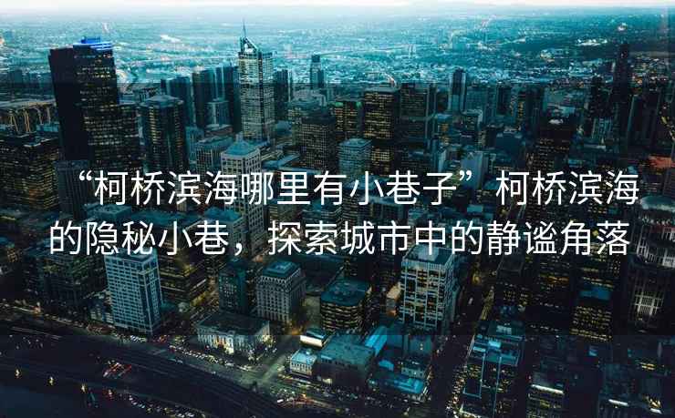 “柯橋濱海哪里有小巷子”柯橋濱海的隱秘小巷，探索城市中的靜謐角落