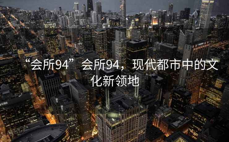 “會所94”會所94，現(xiàn)代都市中的文化新領(lǐng)地