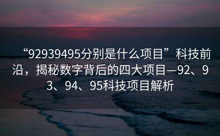 “92939495分別是什么項(xiàng)目”科技前沿，揭秘?cái)?shù)字背后的四大項(xiàng)目—92、93、94、95科技項(xiàng)目解析