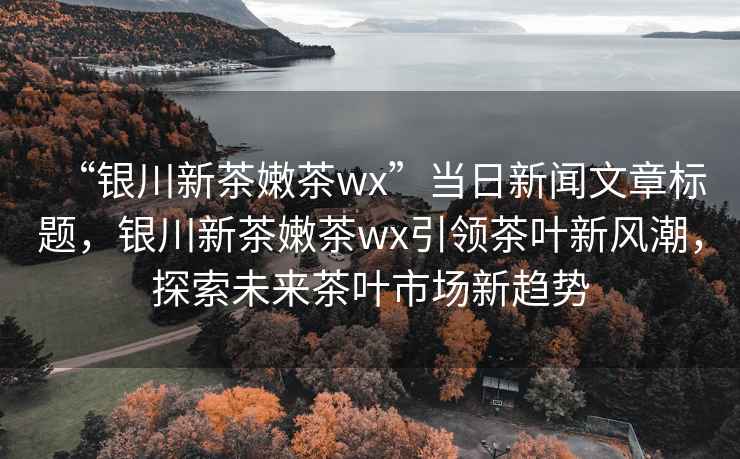 “銀川新茶嫩茶wx”當(dāng)日新聞文章標(biāo)題，銀川新茶嫩茶wx引領(lǐng)茶葉新風(fēng)潮，探索未來茶葉市場新趨勢