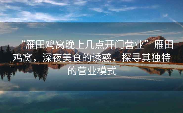 “雁田雞窩晚上幾點(diǎn)開門營(yíng)業(yè)”雁田雞窩，深夜美食的誘惑，探尋其獨(dú)特的營(yíng)業(yè)模式