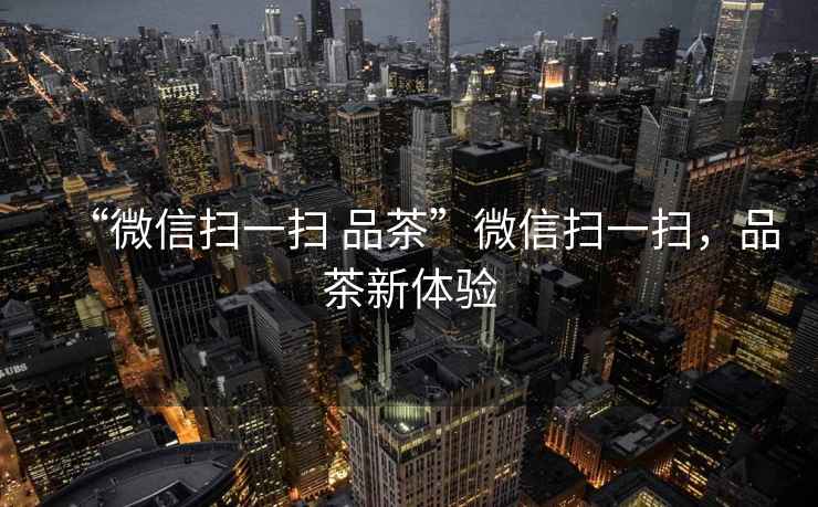 “微信掃一掃 品茶”微信掃一掃，品茶新體驗(yàn)