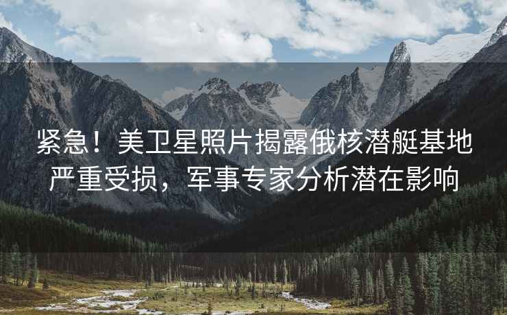 緊急！美衛(wèi)星照片揭露俄核潛艇基地嚴(yán)重受損，軍事專家分析潛在影響