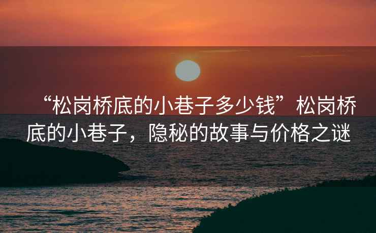 “松崗橋底的小巷子多少錢”松崗橋底的小巷子，隱秘的故事與價(jià)格之謎