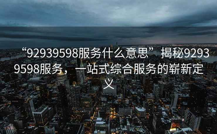 “92939598服務(wù)什么意思”揭秘92939598服務(wù)，一站式綜合服務(wù)的嶄新定義