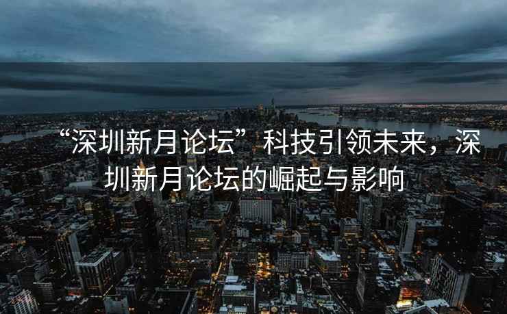 “深圳新月論壇”科技引領(lǐng)未來(lái)，深圳新月論壇的崛起與影響