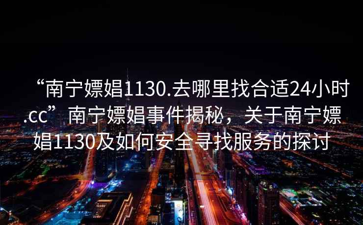 “南寧嫖娼1130.去哪里找合適24小時(shí).cc”南寧嫖娼事件揭秘，關(guān)于南寧嫖娼1130及如何安全尋找服務(wù)的探討