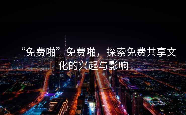 “免費(fèi)啪”免費(fèi)啪，探索免費(fèi)共享文化的興起與影響
